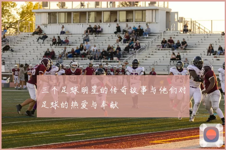 三个足球明星的传奇故事与他们对足球的热爱与奉献