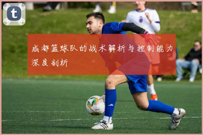 成都篮球队的战术解析与控制能力深度剖析