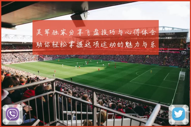 吴军独家分享飞盘技巧与心得体会助你轻松掌握这项运动的魅力与乐趣