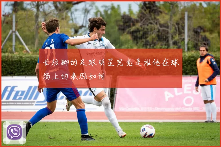 长短脚的足球明星究竟是谁他在球场上的表现如何
