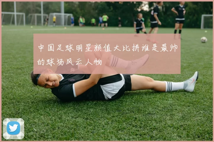 中国足球明星颜值大比拼谁是最帅的球场风云人物