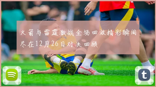 火箭与雷霆激战全场回放精彩瞬间尽在12月26日对决回顾