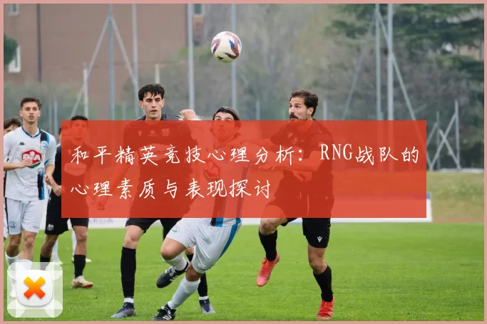 和平精英竞技心理分析：RNG战队的心理素质与表现探讨