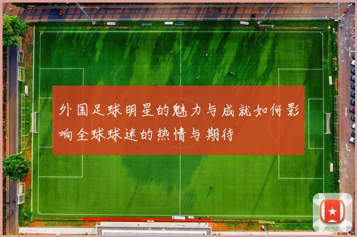 外国足球明星的魅力与成就如何影响全球球迷的热情与期待