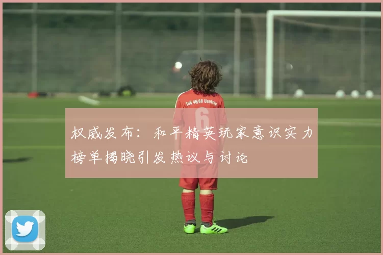 权威发布：和平精英玩家意识实力榜单揭晓引发热议与讨论