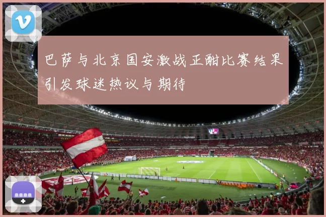 巴萨与北京国安激战正酣比赛结果引发球迷热议与期待