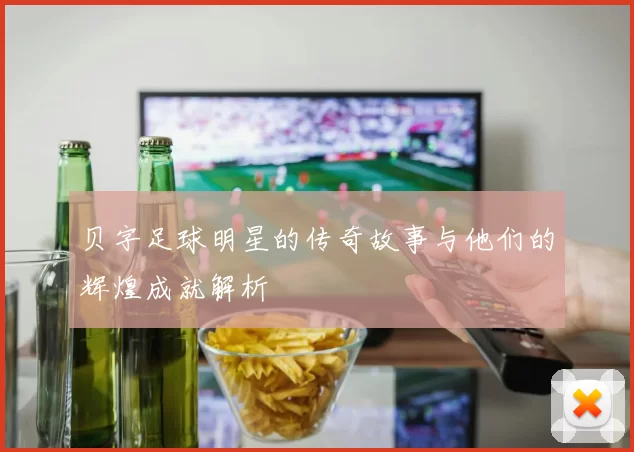贝字足球明星的传奇故事与他们的辉煌成就解析