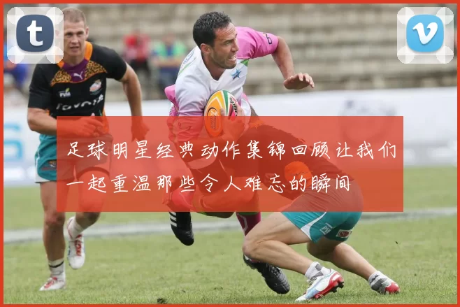 足球明星经典动作集锦回顾让我们一起重温那些令人难忘的瞬间