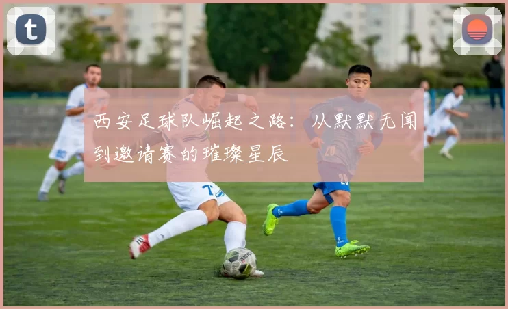 西安足球队崛起之路：从默默无闻到邀请赛的璀璨星辰