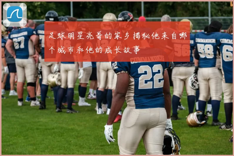 足球明星亮哥的家乡揭秘他来自哪个城市和他的成长故事