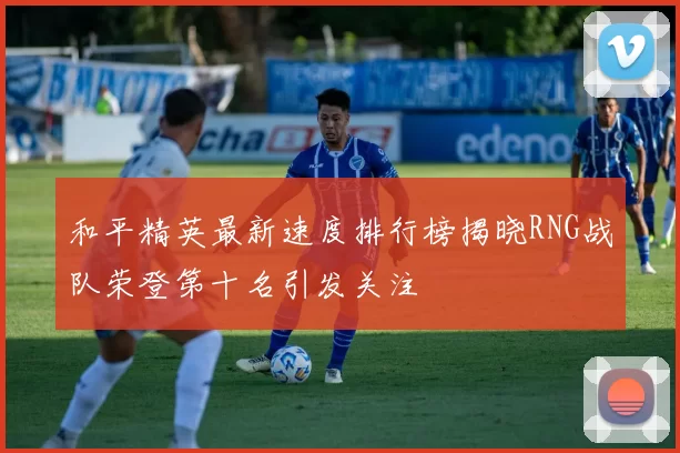 和平精英最新速度排行榜揭晓RNG战队荣登第十名引发关注