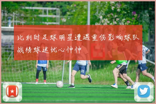 比利时足球明星遭遇重伤影响球队战绩球迷忧心忡忡
