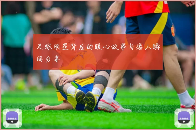 足球明星背后的暖心故事与感人瞬间分享