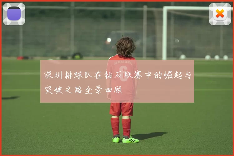 深圳排球队在钻石联赛中的崛起与突破之路全景回顾