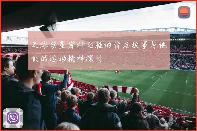 足球明星穿科比鞋的背后故事与他们的运动精神探讨