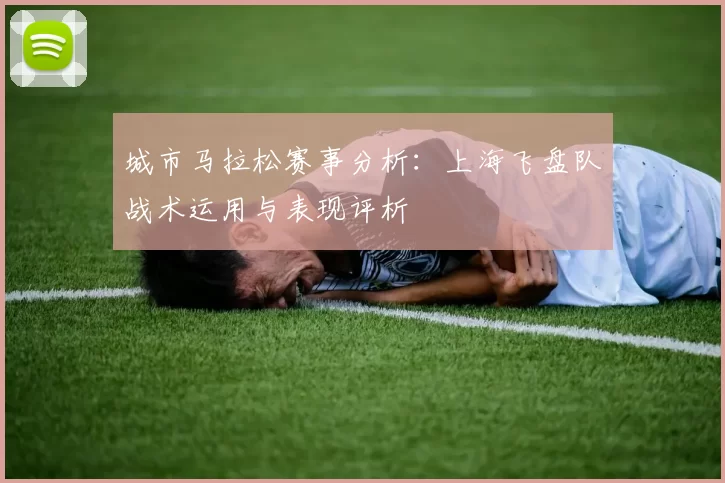 城市马拉松赛事分析：上海飞盘队战术运用与表现评析