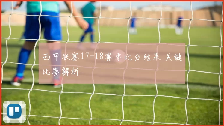 西甲联赛17-18赛季比分结果 关键比赛解析