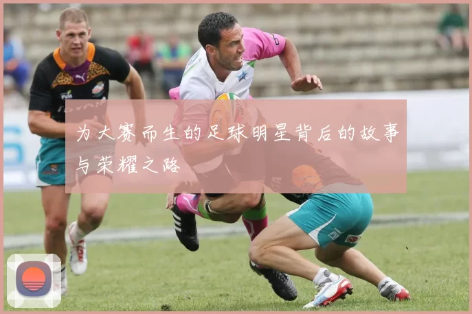 为大赛而生的足球明星背后的故事与荣耀之路