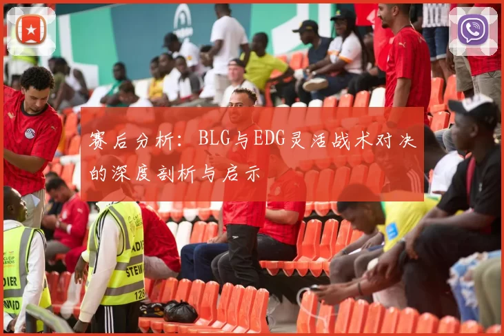 赛后分析：BLG与EDG灵活战术对决的深度剖析与启示