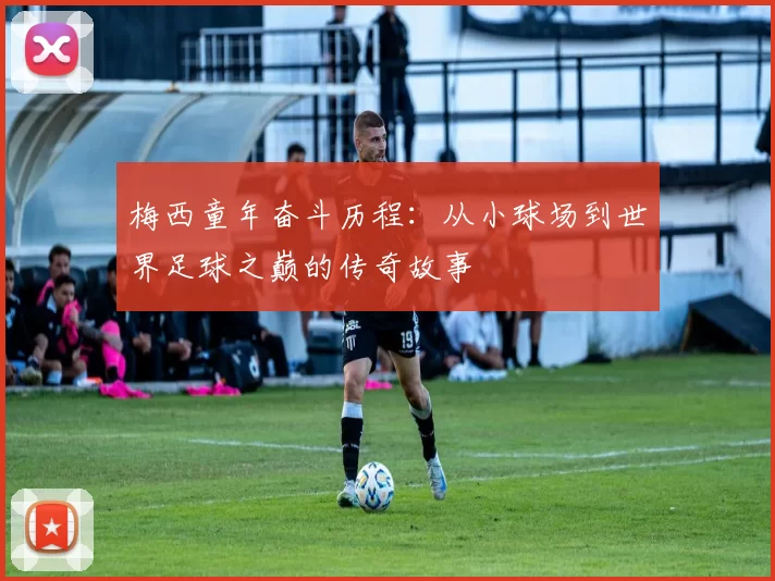 梅西童年奋斗历程：从小球场到世界足球之巅的传奇故事
