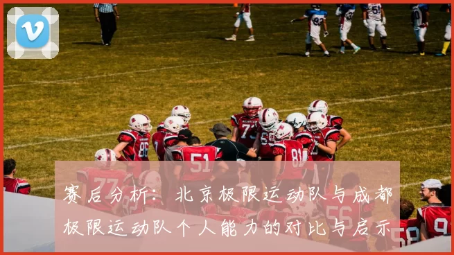 赛后分析：北京极限运动队与成都极限运动队个人能力的对比与启示