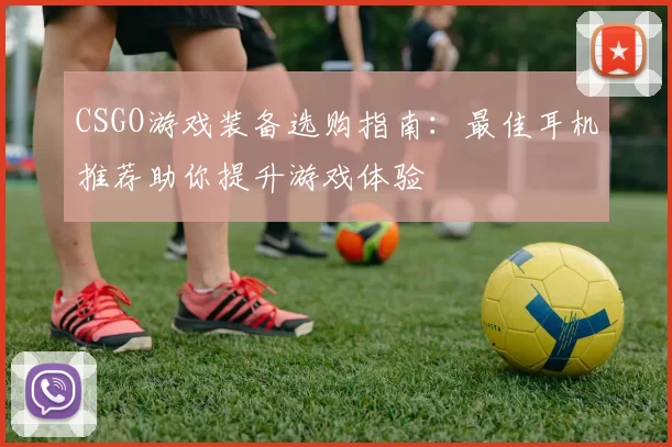 CSGO游戏装备选购指南：最佳耳机推荐助你提升游戏体验