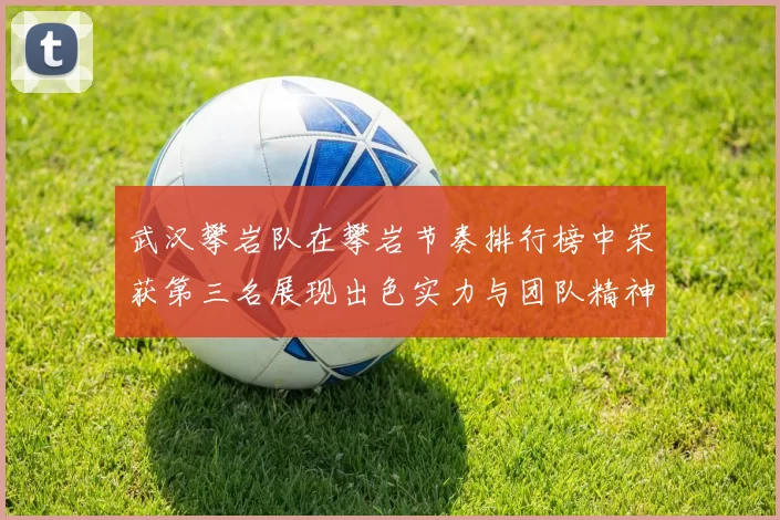 武汉攀岩队在攀岩节奏排行榜中荣获第三名展现出色实力与团队精神