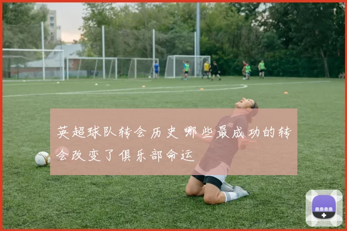 英超球队转会历史 哪些最成功的转会改变了俱乐部命运