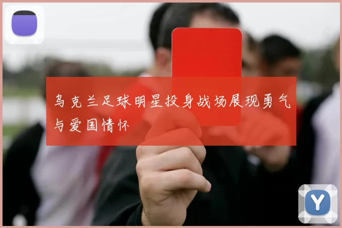 乌克兰足球明星投身战场展现勇气与爱国情怀