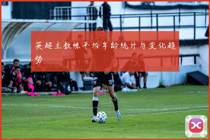英超主教练平均年龄统计与变化趋势