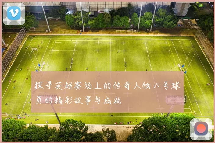 探寻英超赛场上的传奇人物六号球员的精彩故事与成就