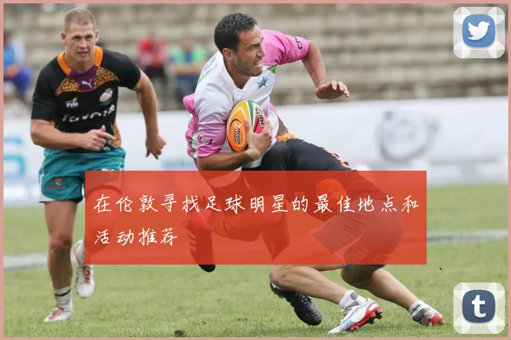 在伦敦寻找足球明星的最佳地点和活动推荐