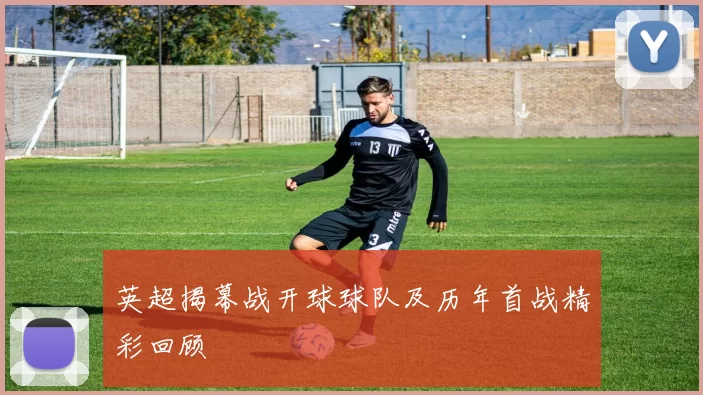 英超揭幕战开球球队及历年首战精彩回顾
