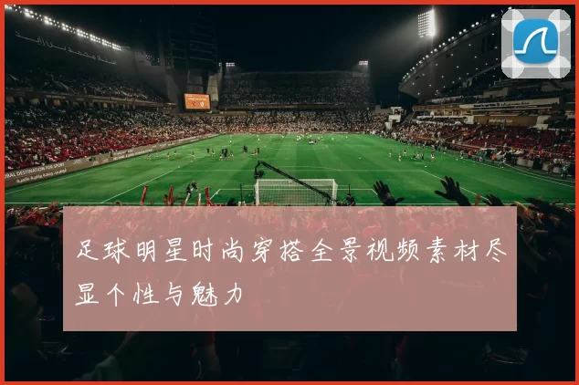 足球明星时尚穿搭全景视频素材尽显个性与魅力