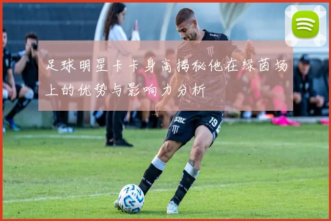足球明星卡卡身高揭秘他在绿茵场上的优势与影响力分析