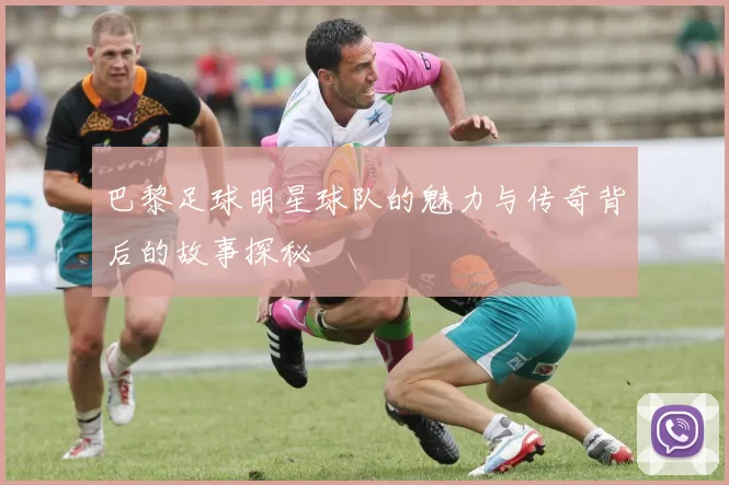 巴黎足球明星球队的魅力与传奇背后的故事探秘