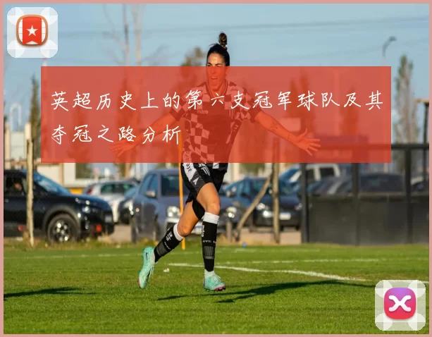 英超历史上的第六支冠军球队及其夺冠之路分析