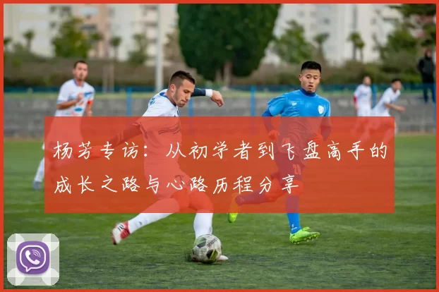 杨芳专访：从初学者到飞盘高手的成长之路与心路历程分享