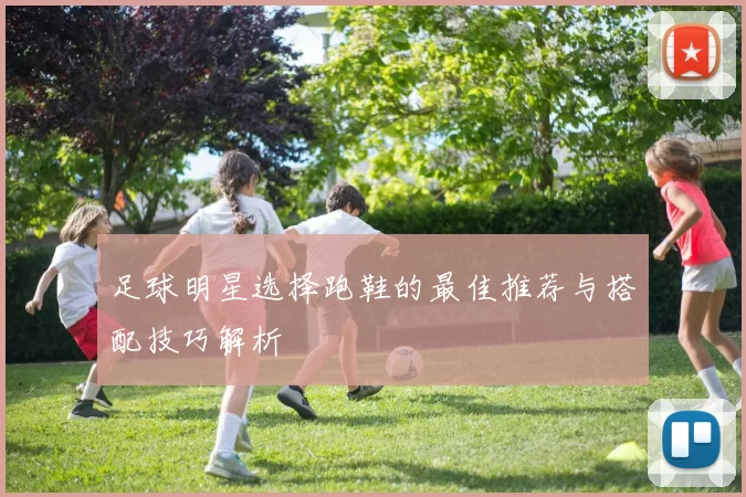 足球明星选择跑鞋的最佳推荐与搭配技巧解析