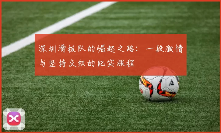 深圳滑板队的崛起之路：一段激情与坚持交织的纪实旅程