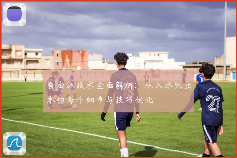 自由泳技术全面解析：从入水到出水的每个细节与技巧优化