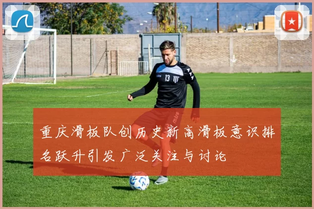 重庆滑板队创历史新高滑板意识排名跃升引发广泛关注与讨论