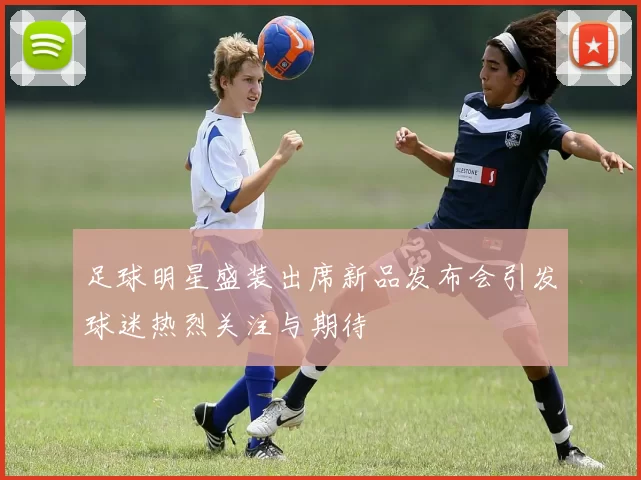 足球明星盛装出席新品发布会引发球迷热烈关注与期待