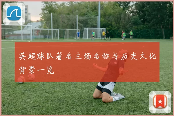 英超球队著名主场名称与历史文化背景一览
