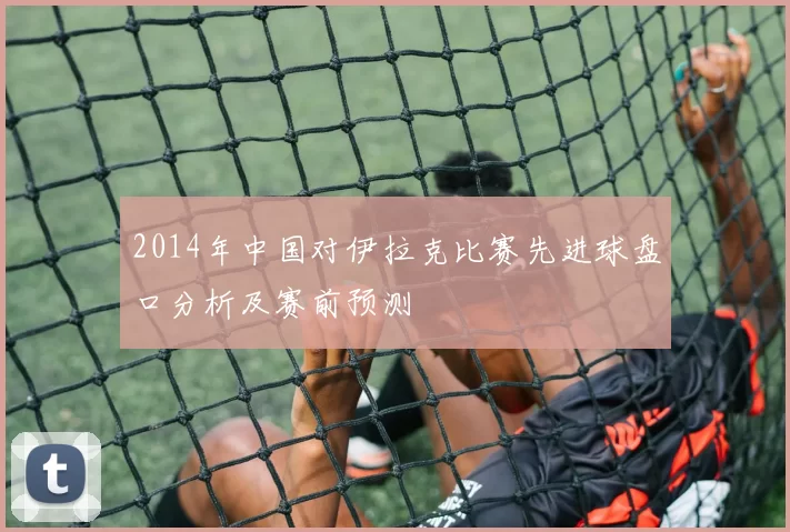 2014年中国对伊拉克比赛先进球盘口分析及赛前预测