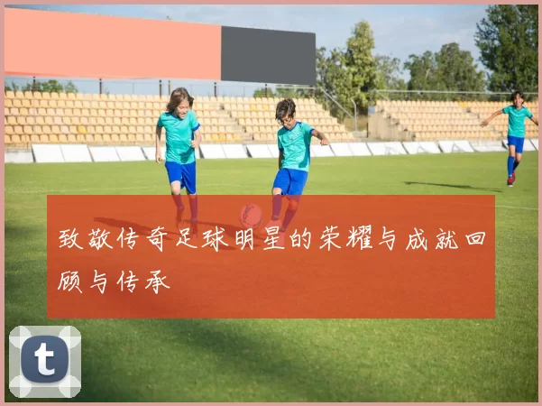致敬传奇足球明星的荣耀与成就回顾与传承