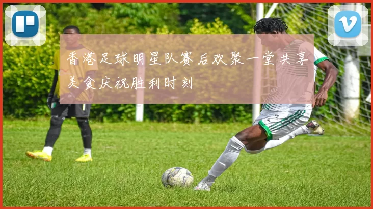香港足球明星队赛后欢聚一堂共享美食庆祝胜利时刻
