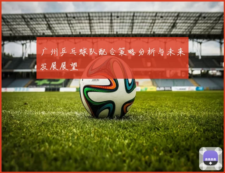 广州乒乓球队配合策略分析与未来发展展望