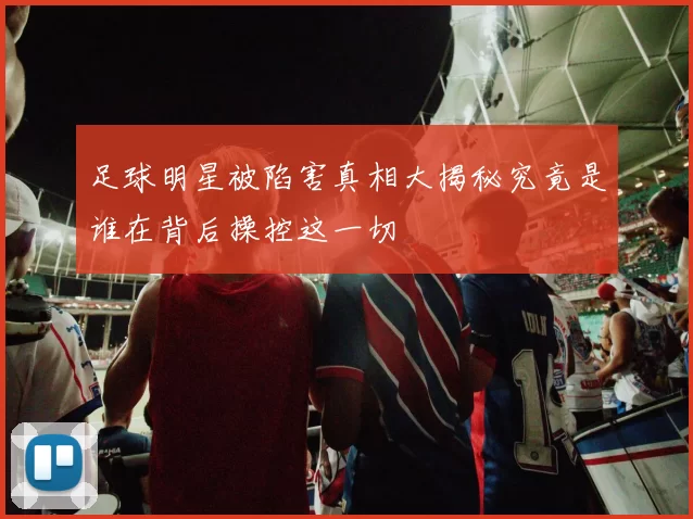 足球明星被陷害真相大揭秘究竟是谁在背后操控这一切