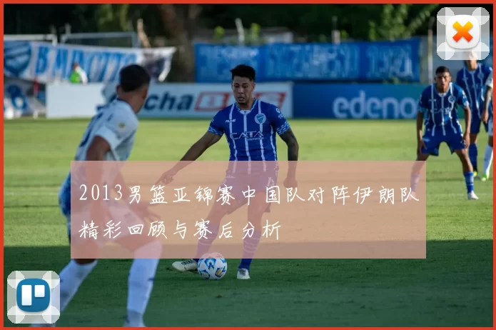 2013男篮亚锦赛中国队对阵伊朗队精彩回顾与赛后分析